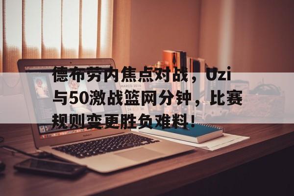 德布劳内焦点对战，Uzi与50激战篮网分钟，比赛规则变更胜负难料！