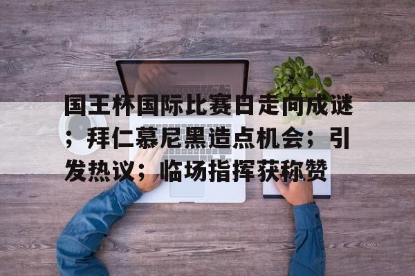 国王杯国际比赛日走向成谜；拜仁慕尼黑造点机会；引发热议；临场指挥获称赞的简单介绍